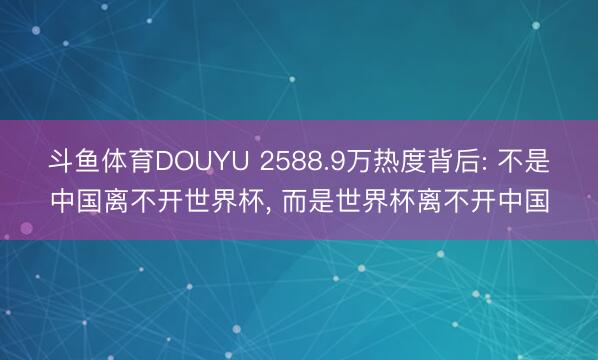 斗鱼体育DOUYU 2588.9万热度背后: 不是中国离不开世界杯， 而是世界杯离不开中国