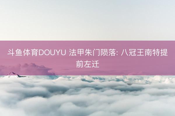 斗鱼体育DOUYU 法甲朱门陨落: 八冠王南特提前左迁
