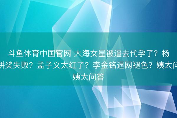 斗鱼体育中国官网 大海女星被逼去代孕了？杨紫拼奖失败？孟子义太红了？李金铭退网褪色？姨太问答