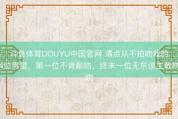 斗鱼体育DOUYU中国官网 清点从不拍吻戏的4位男星，第一位不肯献吻，终末一位无东谈主敢吻