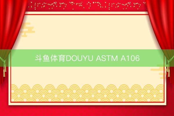 斗鱼体育DOUYU ASTM A106