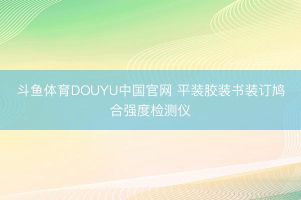 斗鱼体育DOUYU中国官网 平装胶装书装订鸠合强度检测仪