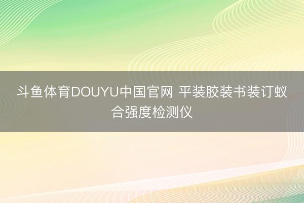 斗鱼体育DOUYU中国官网 平装胶装书装订蚁合强度检测仪