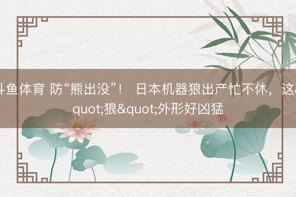 斗鱼体育 防“熊出没”! 日本机器狼出产忙不休,这"狼"外形好凶猛