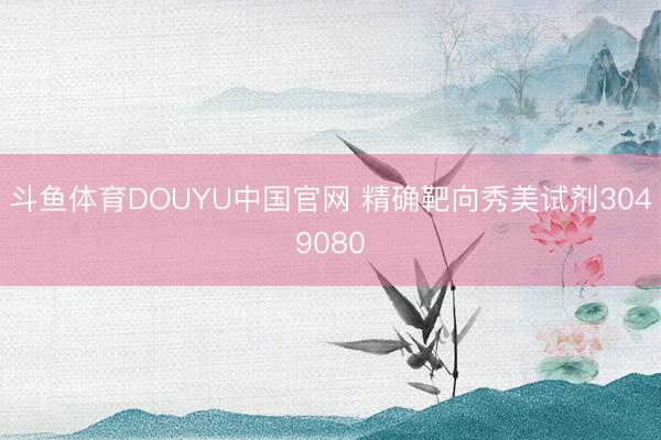 斗鱼体育DOUYU中国官网 精确靶向秀美试剂3049080