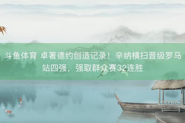 斗鱼体育 卓著德约创造记录！辛纳横扫晋级罗马站四强，强取群众赛32连胜