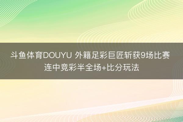 斗鱼体育DOUYU 外籍足彩巨匠斩获9场比赛 连中竞彩半全场+比分玩法