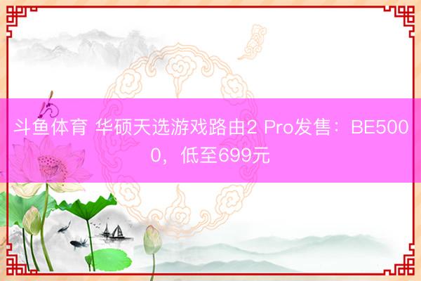 斗鱼体育 华硕天选游戏路由2 Pro发售：BE5000，低至699元
