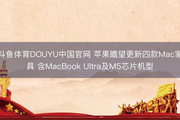 斗鱼体育DOUYU中国官网 苹果瞻望更新四款Mac家具 含MacBook Ultra及M5芯片机型