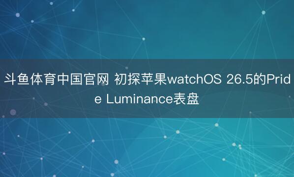 斗鱼体育中国官网 初探苹果watchOS 26.5的Pride Luminance表盘