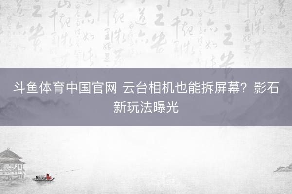 斗鱼体育中国官网 云台相机也能拆屏幕?影石新玩法曝光