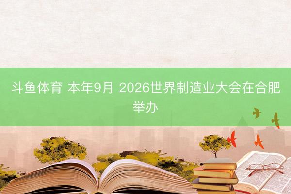 斗鱼体育 本年9月 2026世界制造业大会在合肥举办