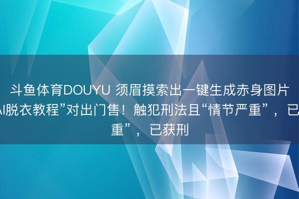 斗鱼体育DOUYU 须眉摸索出一键生成赤身图片的“AI脱衣教程”对出门售！触犯刑法且“情节严重” ，已获刑