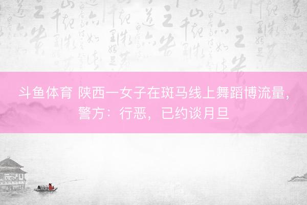 斗鱼体育 陕西一女子在斑马线上舞蹈博流量，警方：行恶，已约谈月旦
