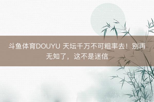斗鱼体育DOUYU 天坛千万不可粗率去！别再无知了，这不是迷信
