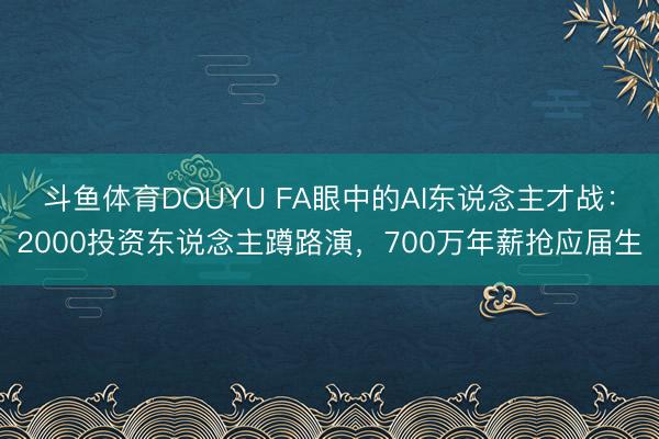 斗鱼体育DOUYU FA眼中的AI东说念主才战:2000投资东说念主蹲路演,700万年薪抢应届生