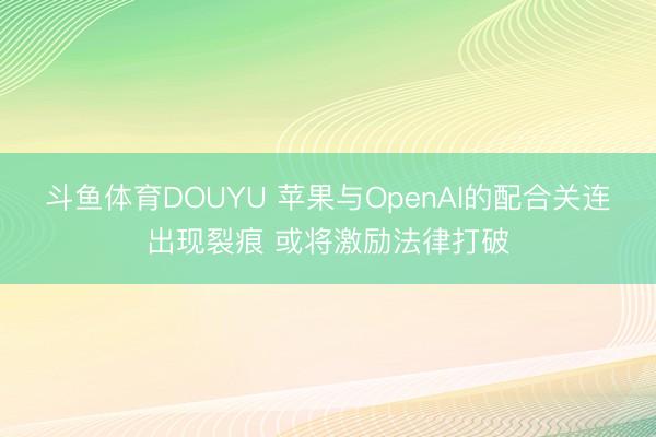 斗鱼体育DOUYU 苹果与OpenAI的配合关连出现裂痕 或将激励法律打破