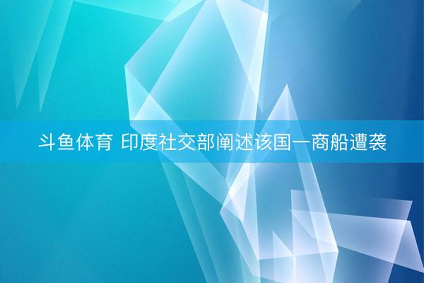 斗鱼体育 印度社交部阐述该国一商船遭袭