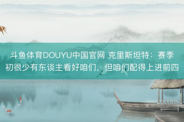 斗鱼体育DOUYU中国官网 克里斯坦特：赛季初很少有东谈主看好咱们，但咱们配得上进前四