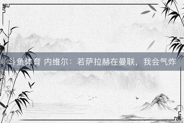 斗鱼体育 内维尔：若萨拉赫在曼联，我会气炸