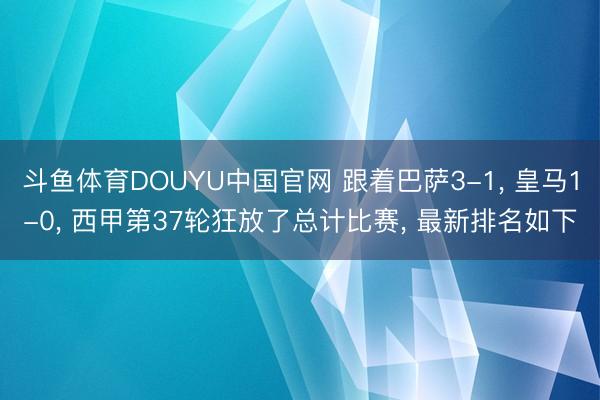 斗鱼体育DOUYU中国官网 跟着巴萨3-1， 皇马1-0， 西甲第37轮狂放了总计比赛， 最新排名如下