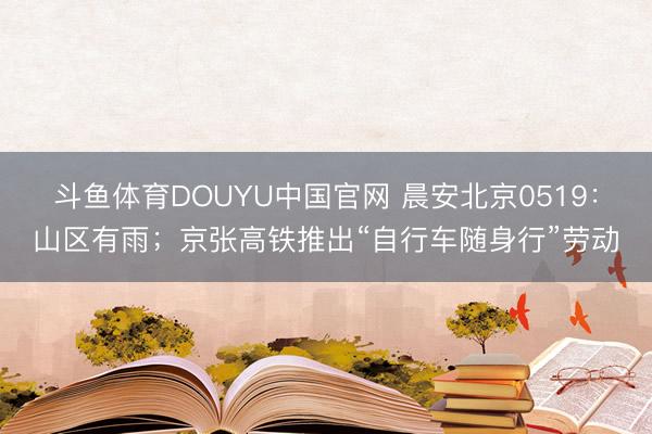 斗鱼体育DOUYU中国官网 晨安北京0519：山区有雨；京张高铁推出“自行车随身行”劳动