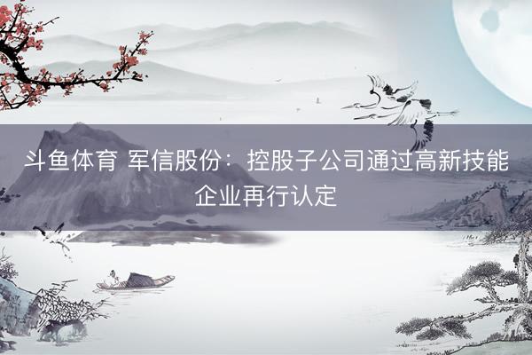 斗鱼体育 军信股份：控股子公司通过高新技能企业再行认定