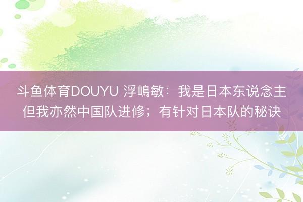 斗鱼体育DOUYU 浮嶋敏：我是日本东说念主但我亦然中国队进修；有针对日本队的秘诀