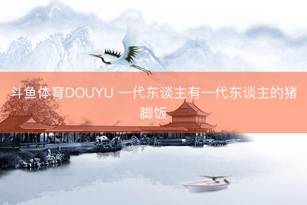 斗鱼体育DOUYU 一代东谈主有一代东谈主的猪脚饭