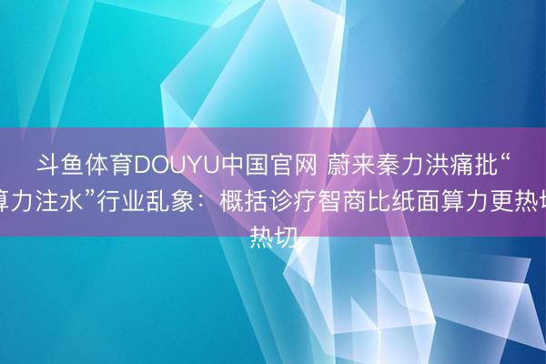斗鱼体育DOUYU中国官网 蔚来秦力洪痛批“算力注水”行业乱象：概括诊疗智商比纸面算力更热切
