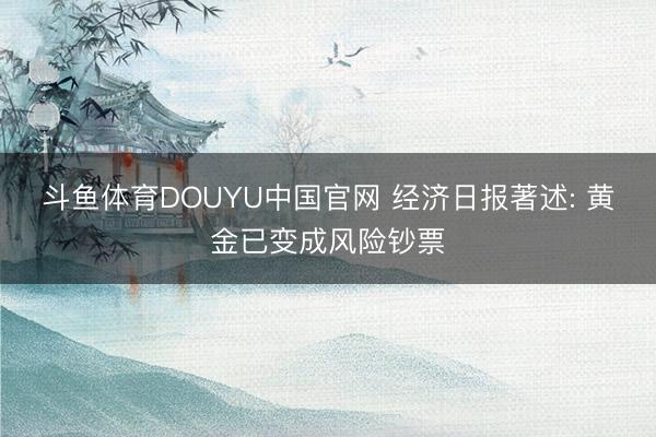 斗鱼体育DOUYU中国官网 经济日报著述: 黄金已变成风险钞票
