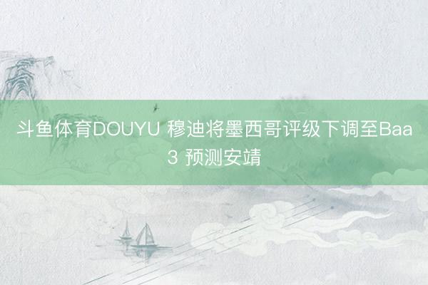 斗鱼体育DOUYU 穆迪将墨西哥评级下调至Baa3 预测安靖
