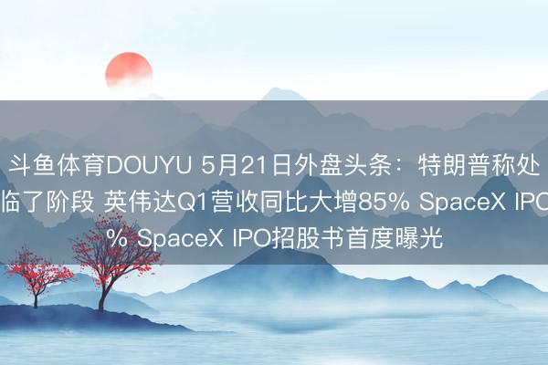 斗鱼体育DOUYU 5月21日外盘头条：特朗普称处理伊朗问题干预临了阶段 英伟达Q1营收同比大增85% SpaceX IPO招股书首度曝光