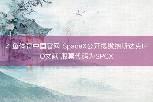 斗鱼体育中国官网 SpaceX公开提缴纳斯达克IPO文献 股票代码为SPCX