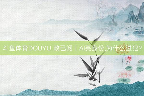 斗鱼体育DOUYU 政已阅丨AI亮身份，为什么进犯?