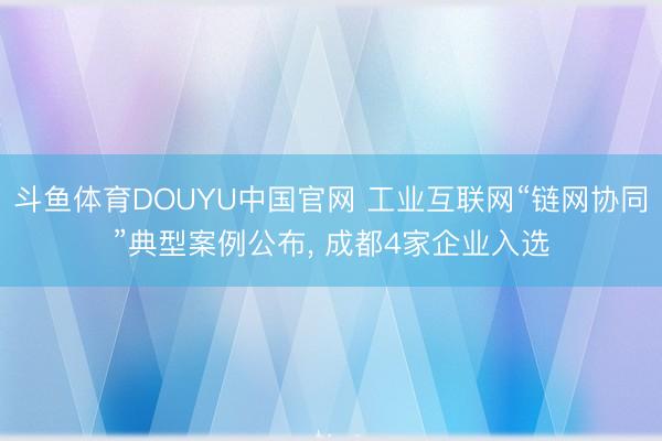 斗鱼体育DOUYU中国官网 工业互联网“链网协同”典型案例公布， 成都4家企业入选