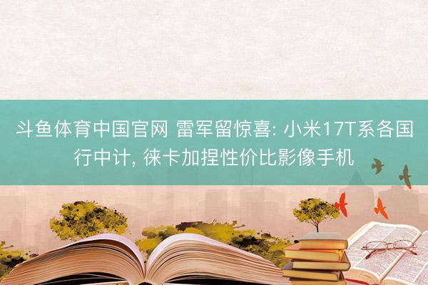斗鱼体育中国官网 雷军留惊喜: 小米17T系各国行中计, 徕卡加捏性价比影像手机
