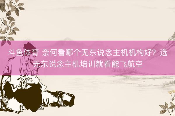 斗鱼体育 奈何看哪个无东说念主机机构好？选无东说念主机培训就看能飞航空