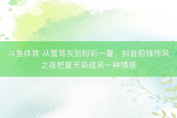 斗鱼体育 从詈骂灰到粉彩一霎,抖音前锋作风之夜把夏天染成另一种情感