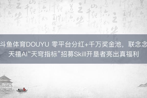 斗鱼体育DOUYU 零平台分红+千万奖金池，联念念天禧AI“天穹指标”招募Skill开垦者亮出真福利