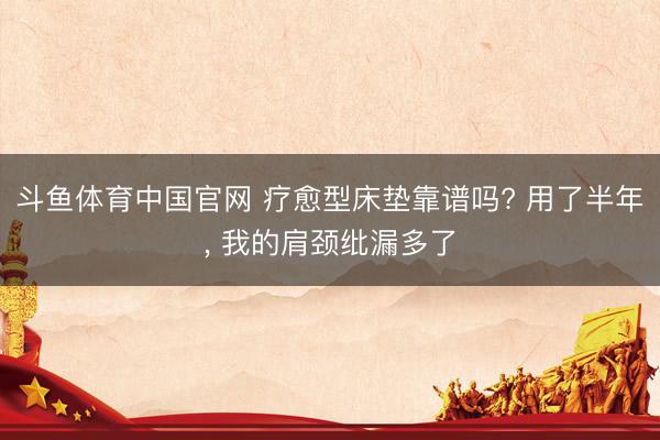 斗鱼体育中国官网 疗愈型床垫靠谱吗? 用了半年， 我的肩颈纰漏多了