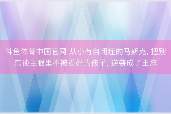 斗鱼体育中国官网 从小有自闭症的马斯克， 把别东谈主眼里不被看好的孩子， 逆袭成了王炸