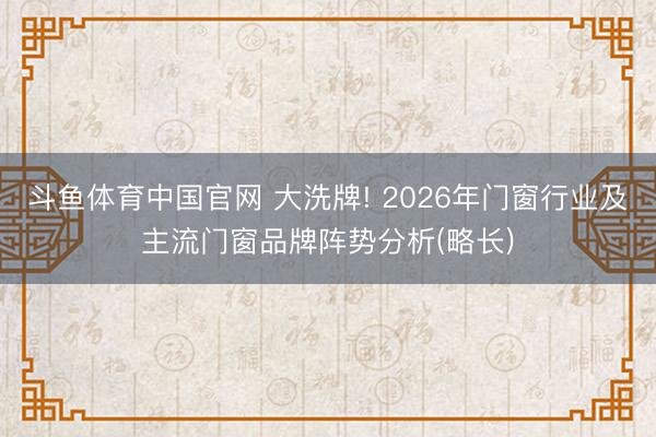 斗鱼体育中国官网 大洗牌! 2026年门窗行业及主流门窗品牌阵势分析(略长)