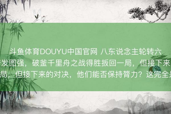 斗鱼体育DOUYU中国官网 八东说念主轮转六东说念主上双的深圳队奋发图强，破釜千里舟之战得胜扳回一局，但接下来的对决，他们能否保持膂力？这完全是个大隐患！