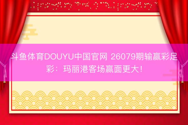 斗鱼体育DOUYU中国官网 26079期输赢彩足彩：玛丽港客场赢面更大！