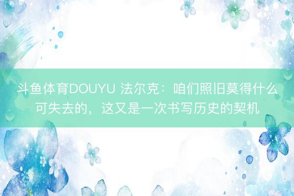 斗鱼体育DOUYU 法尔克：咱们照旧莫得什么可失去的，这又是一次书写历史的契机