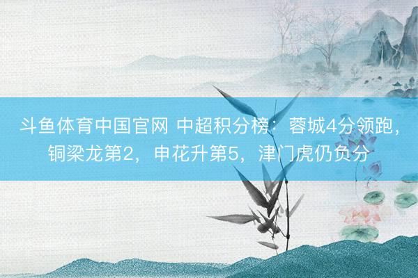 斗鱼体育中国官网 中超积分榜：蓉城4分领跑，铜梁龙第2，申花升第5，津门虎仍负分