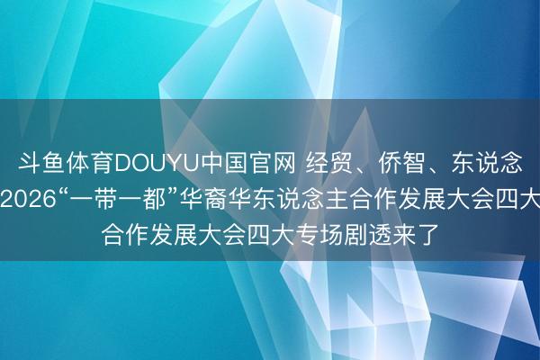 斗鱼体育DOUYU中国官网 经贸、侨智、东说念主文、后生！2026“一带一都”华裔华东说念主合作发展大会四大专场剧透来了