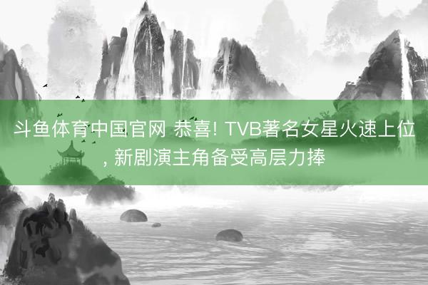 斗鱼体育中国官网 恭喜! TVB著名女星火速上位， 新剧演主角备受高层力捧
