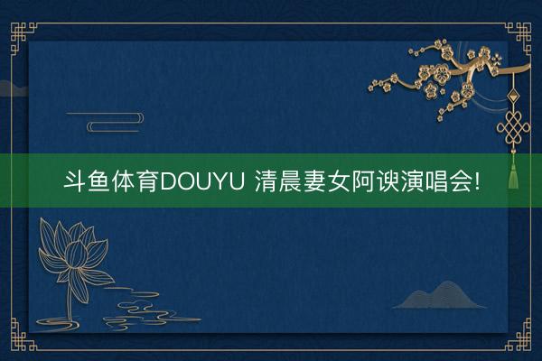 斗鱼体育DOUYU 清晨妻女阿谀演唱会!